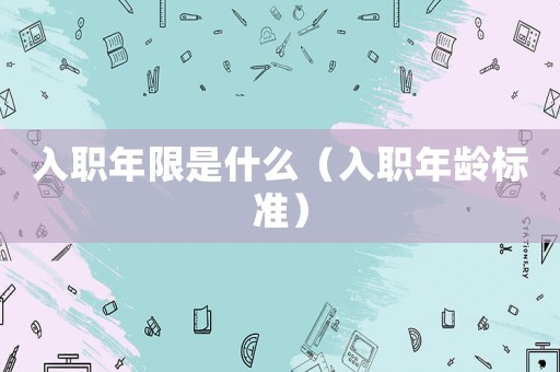 入職年限是什么（入職年齡標(biāo)準(zhǔn)）