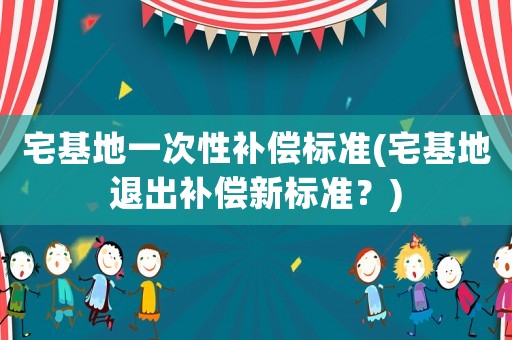 宅基地一次性補償標準(宅基地退出補償新標準？)