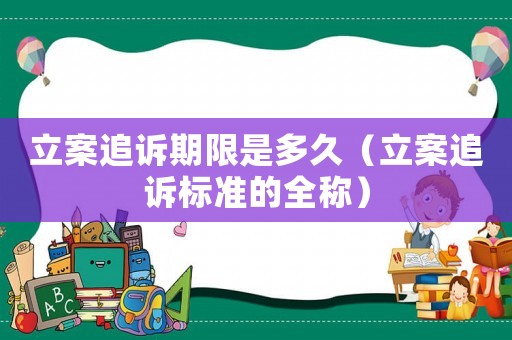 立案追訴期限是多久（立案追訴標準的全稱）