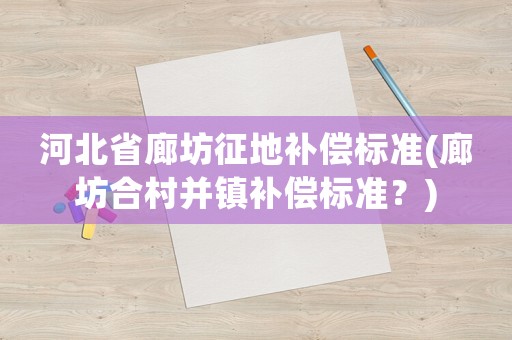 河北省廊坊征地補償標準(廊坊合村并鎮補償標準？)