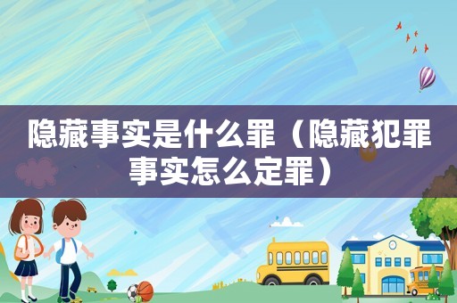 隱藏事實是什么罪（隱藏犯罪事實怎么定罪）