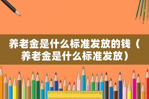養老金是什么標準發放的錢（養老金是什么標準發放）