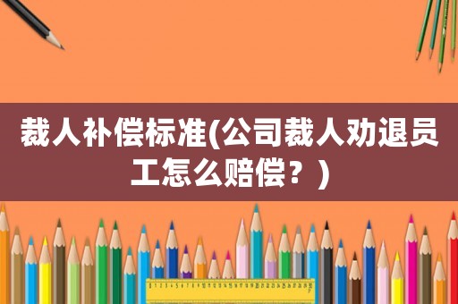 裁人補償標準(公司裁人勸退員工怎么賠償？)