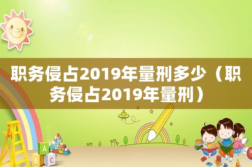 職務(wù)侵占2019年量刑多少（職務(wù)侵占2019年量刑）