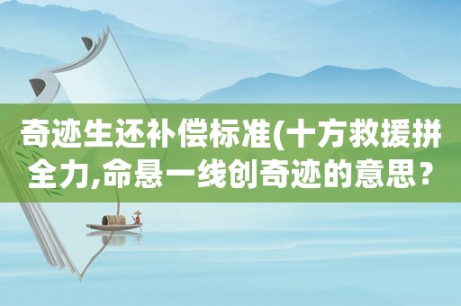 奇跡生還補(bǔ)償標(biāo)準(zhǔn)(十方救援拼全力,命懸一線創(chuàng)奇跡的意思？)