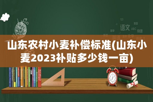 山東農(nóng)村小麥補(bǔ)償標(biāo)準(zhǔn)(山東小麥2023補(bǔ)貼多少錢一畝)