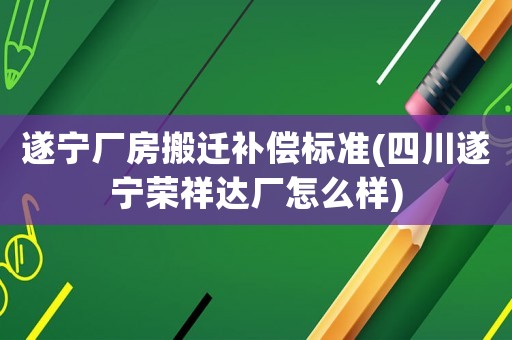 遂寧廠房搬遷補償標準(四川遂寧榮祥達廠怎么樣)