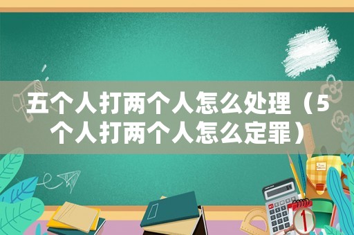 五個人打兩個人怎么處理（5個人打兩個人怎么定罪）
