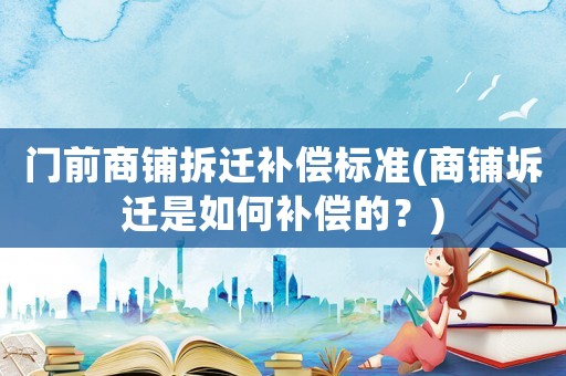 門前商鋪拆遷補(bǔ)償標(biāo)準(zhǔn)(商鋪坼遷是如何補(bǔ)償?shù)模?