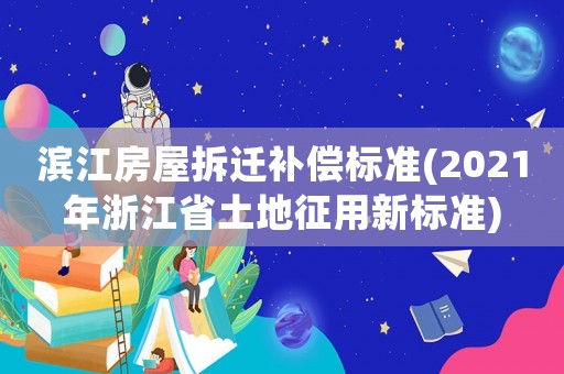 濱江房屋拆遷補償標準(2021年浙江省土地征用新標準)