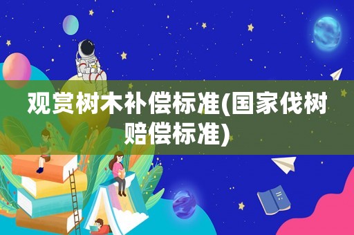 觀賞樹木補償標準(國家伐樹賠償標準)