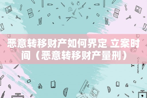 惡意轉移財產如何界定 立案時間（惡意轉移財產量刑）