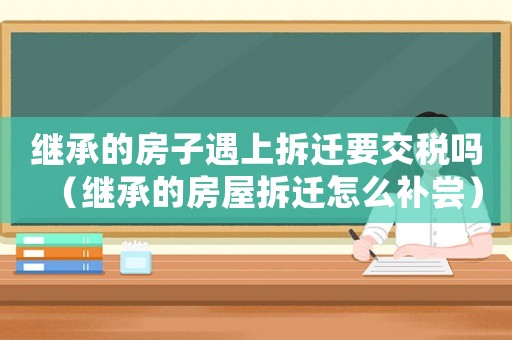 繼承的房子遇上拆遷要交稅嗎（繼承的房屋拆遷怎么補(bǔ)嘗）