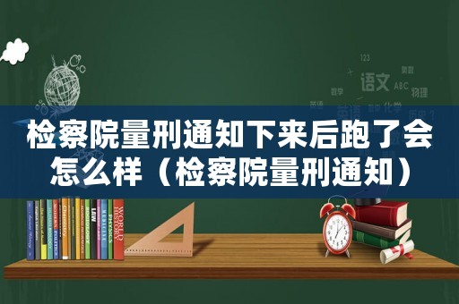 檢察院量刑通知下來后跑了會怎么樣（檢察院量刑通知）