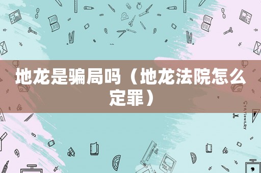 地龍是騙局嗎（地龍法院怎么定罪）