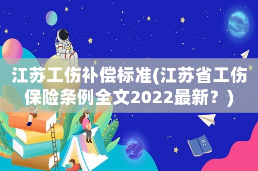 江蘇工傷補(bǔ)償標(biāo)準(zhǔn)(江蘇省工傷保險(xiǎn)條例全文2022最新？)