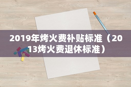 2019年烤火費(fèi)補(bǔ)貼標(biāo)準(zhǔn)（2013烤火費(fèi)退休標(biāo)準(zhǔn)）