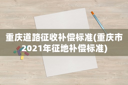 重慶道路征收補償標(biāo)準(zhǔn)(重慶市2021年征地補償標(biāo)準(zhǔn))