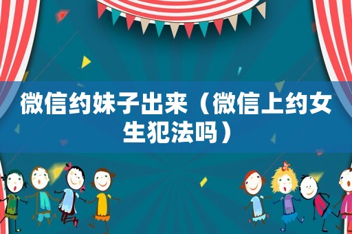 微信約妹子出來（微信上約女生犯法嗎）