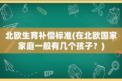 北歐生育補償標(biāo)準(zhǔn)(在北歐國家家庭一般有幾個孩子？)
