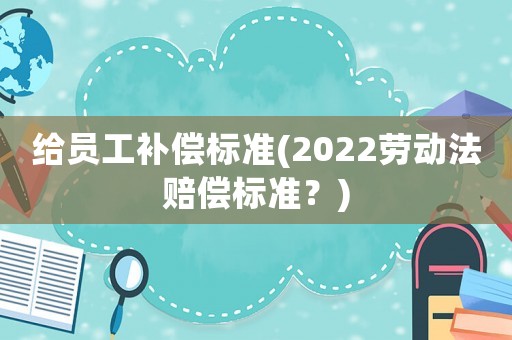 給員工補償標準(2022勞動法賠償標準？)