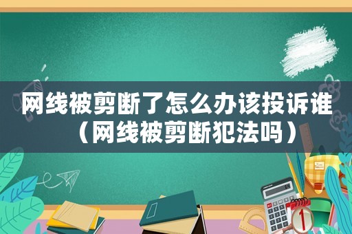 網線被剪斷了怎么辦該投訴誰（網線被剪斷犯法嗎）