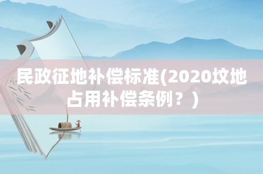 民政征地補(bǔ)償標(biāo)準(zhǔn)(2020墳地占用補(bǔ)償條例？)