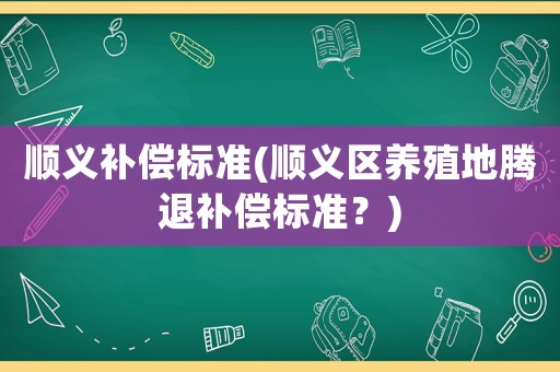 順義補償標準(順義區養殖地騰退補償標準？)