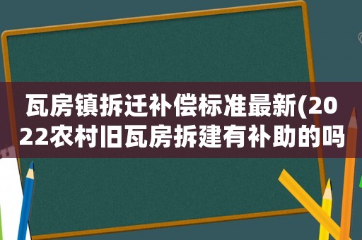 瓦房鎮拆遷補償標準最新(2022農村舊瓦房拆建有補助的嗎)