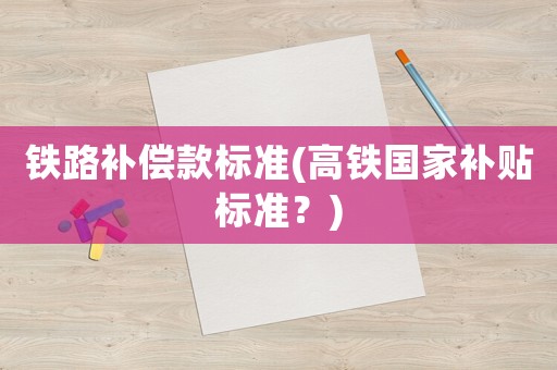 鐵路補償款標準(高鐵國家補貼標準？)