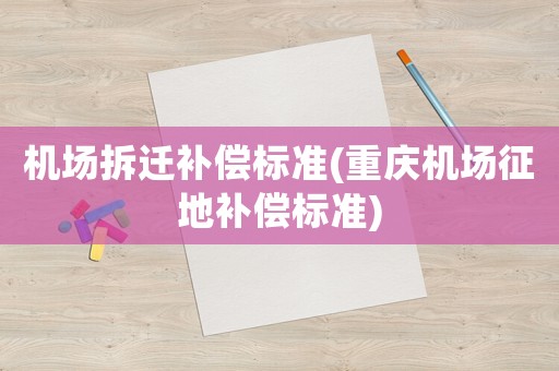 機場拆遷補償標(biāo)準(zhǔn)(重慶機場征地補償標(biāo)準(zhǔn))