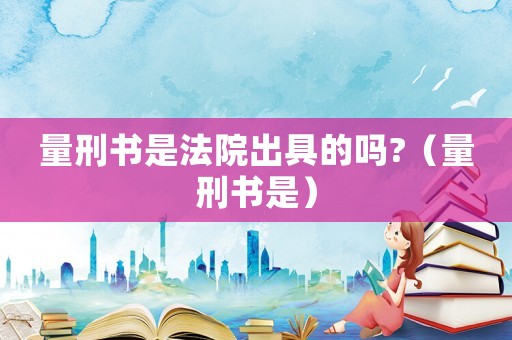 量刑書是法院出具的嗎?（量刑書是）