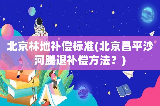 北京林地補償標準(北京昌平沙河騰退補償方法？)