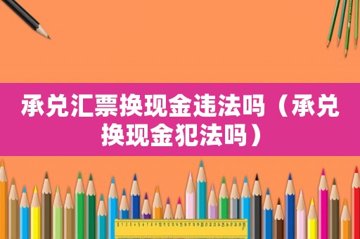 承兌匯票換現金違法嗎（承兌換現金犯法嗎）