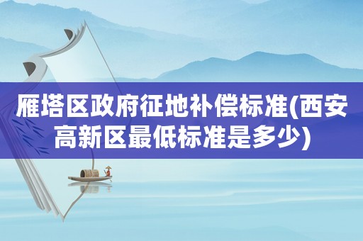 雁塔區政府征地補償標準(西安高新區最低標準是多少)