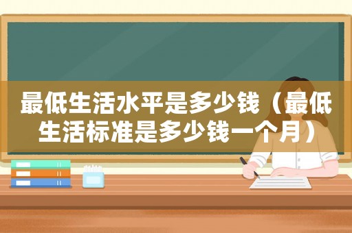 最低生活水平是多少錢（最低生活標(biāo)準(zhǔn)是多少錢一個月）