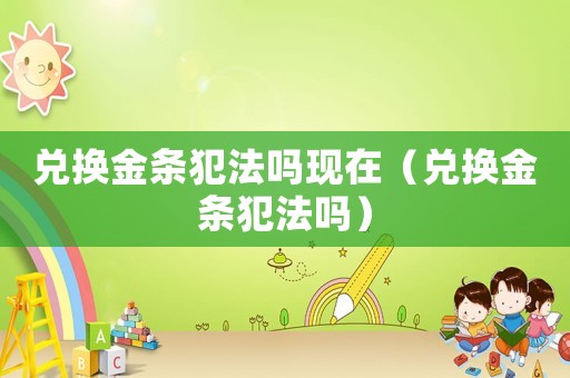 兌換金條犯法嗎現在（兌換金條犯法嗎）