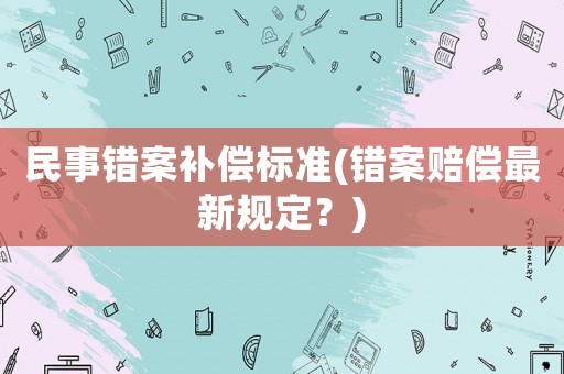 民事錯案補償標準(錯案賠償最新規定？)