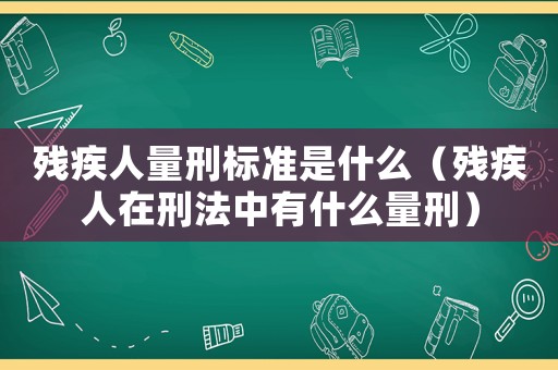 殘疾人量刑標(biāo)準(zhǔn)是什么（殘疾人在刑法中有什么量刑）