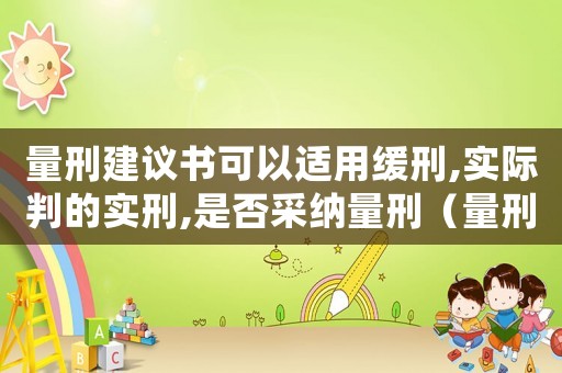 量刑建議書可以適用緩刑,實際判的實刑,是否采納量刑（量刑意見可緩刑什么意思）