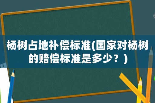 楊樹占地補償標準(國家對楊樹的賠償標準是多少？)