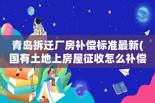 青島拆遷廠房補償標準最新(國有土地上房屋征收怎么補償)