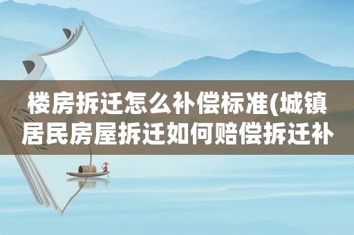 樓房拆遷怎么補償標準(城鎮居民房屋拆遷如何賠償拆遷補償標準是多少補償項目有哪些)