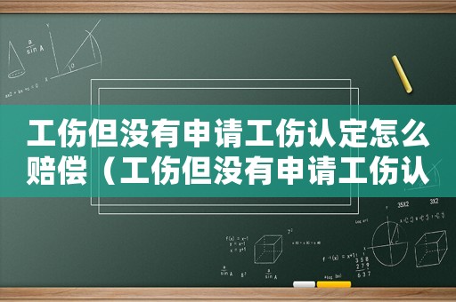 工傷但沒有申請工傷認定怎么賠償（工傷但沒有申請工傷認定）