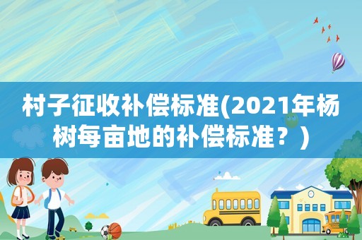 村子征收補償標準(2021年楊樹每畝地的補償標準？)