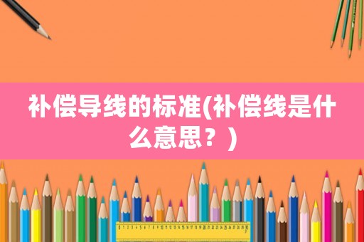 補償導(dǎo)線的標(biāo)準(zhǔn)(補償線是什么意思？)