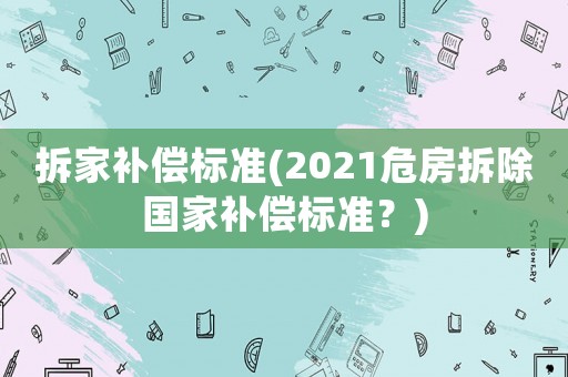 拆家補(bǔ)償標(biāo)準(zhǔn)(2021危房拆除國(guó)家補(bǔ)償標(biāo)準(zhǔn)？)