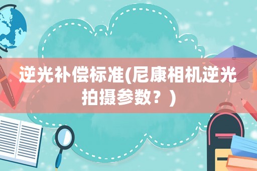 逆光補償標準(尼康相機逆光拍攝參數？)