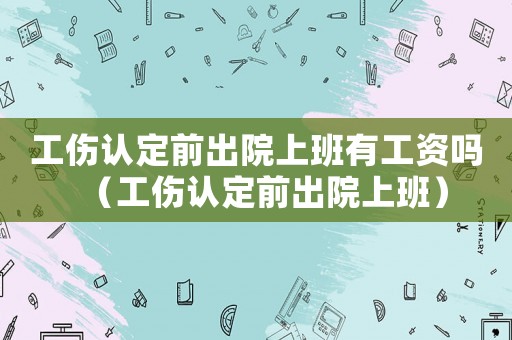 工傷認定前出院上班有工資嗎（工傷認定前出院上班）