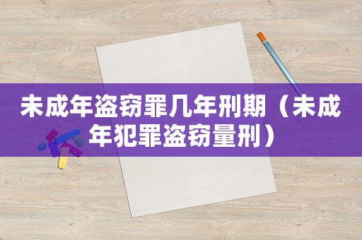 未成年盜竊罪幾年刑期（未成年犯罪盜竊量刑）